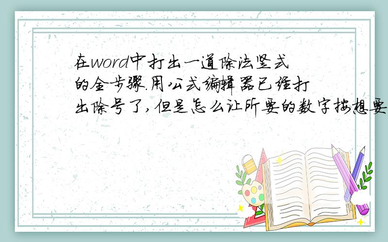 在word中打出一道除法竖式的全步骤.用公式编辑器已经打出除号了,但是怎么让所要的数字按想要的对齐呢?