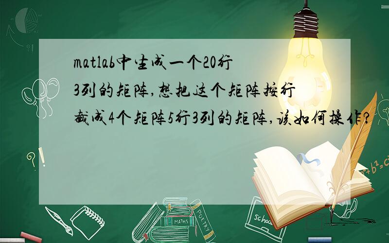 matlab中生成一个20行3列的矩阵,想把这个矩阵按行截成4个矩阵5行3列的矩阵,该如何操作?