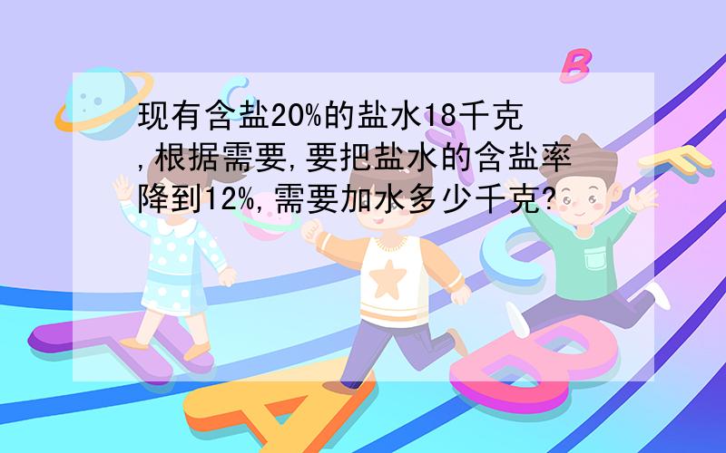 现有含盐20%的盐水18千克,根据需要,要把盐水的含盐率降到12%,需要加水多少千克?