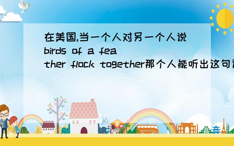 在美国,当一个人对另一个人说birds of a feather flock together那个人能听出这句话里有个o