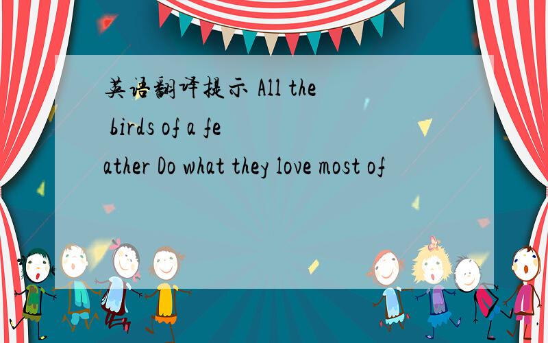 英语翻译提示 All the birds of a feather Do what they love most of