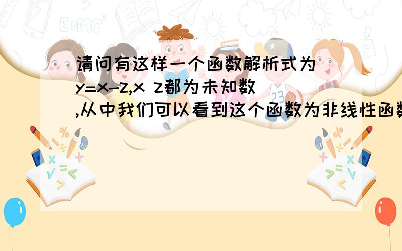 请问有这样一个函数解析式为 y=x-z,x z都为未知数,从中我们可以看到这个函数为非线性函数.