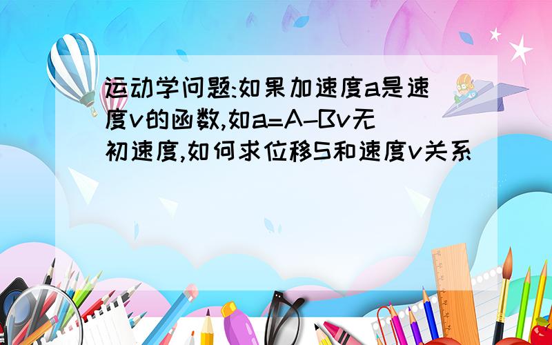 运动学问题:如果加速度a是速度v的函数,如a=A-Bv无初速度,如何求位移S和速度v关系