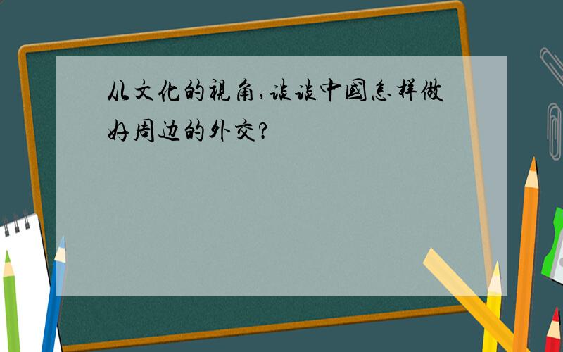 从文化的视角,谈谈中国怎样做好周边的外交?