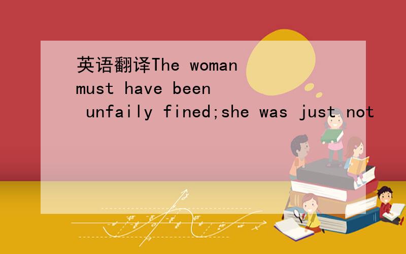 英语翻译The woman must have been unfaily fined;she was just not