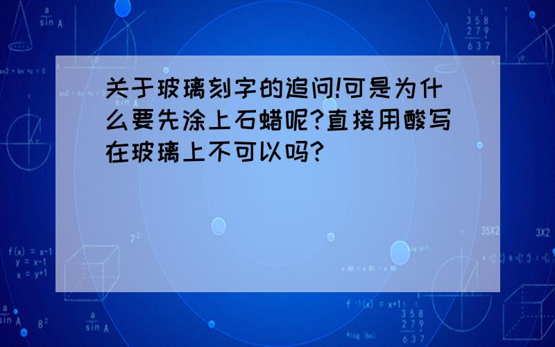 关于玻璃刻字的追问!可是为什么要先涂上石蜡呢?直接用酸写在玻璃上不可以吗?