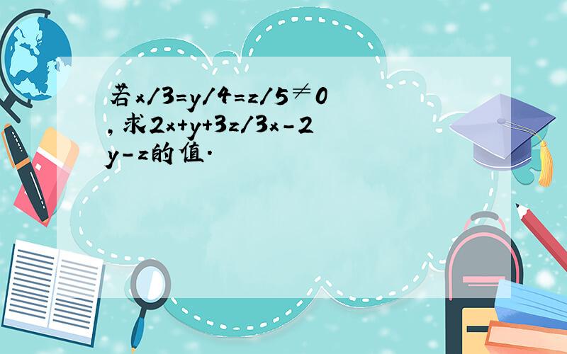 若x/3=y/4=z/5≠0,求2x+y+3z/3x-2y-z的值.