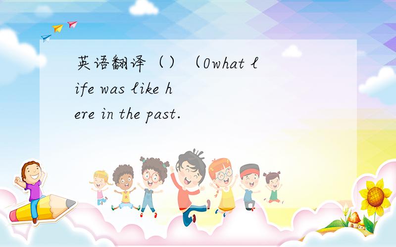 英语翻译（）（0what life was like here in the past.