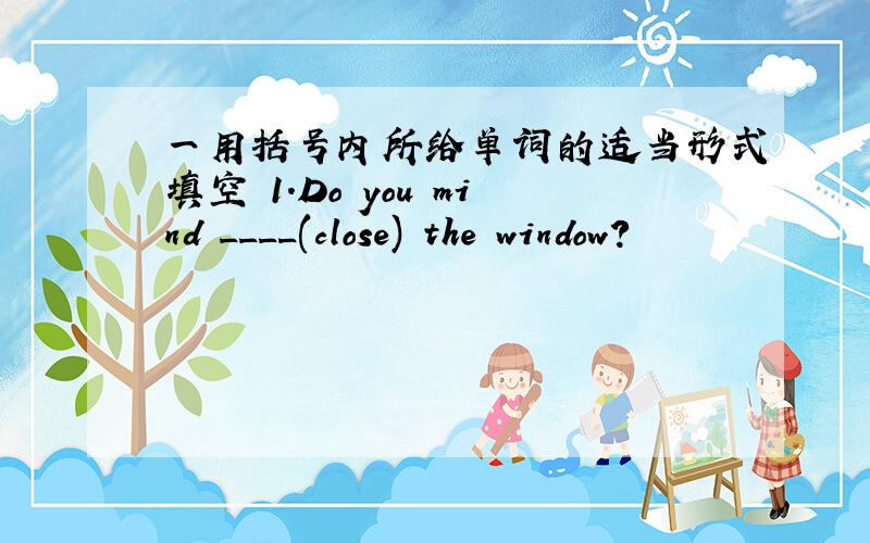 一用括号内所给单词的适当形式填空 1.Do you mind ____(close) the window?