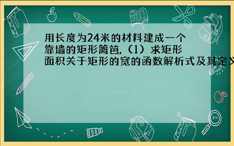 用长度为24米的材料建成一个靠墙的矩形篱笆,（1）求矩形面积关于矩形的宽的函数解析式及其定义域.(2)宽为何值时矩形面积