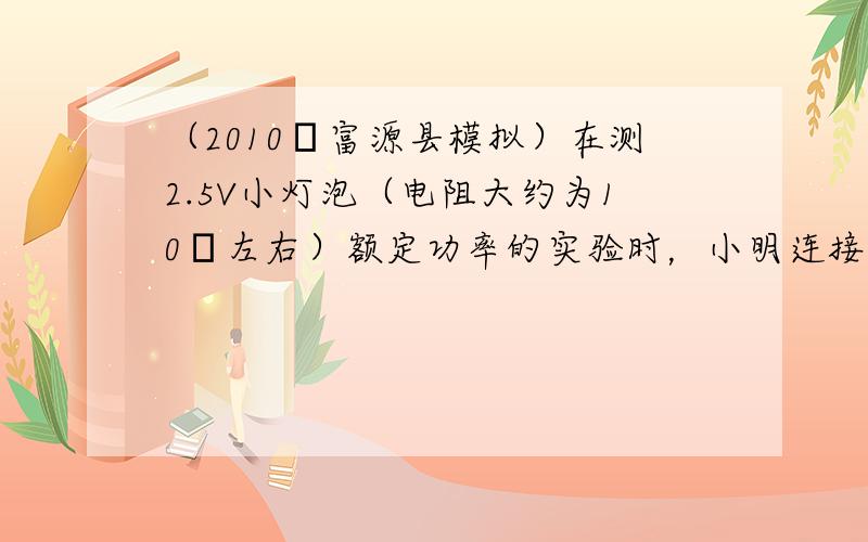 （2010•富源县模拟）在测2.5V小灯泡（电阻大约为10Ω左右）额定功率的实验时，小明连接了如图所示的电路，其中电源电