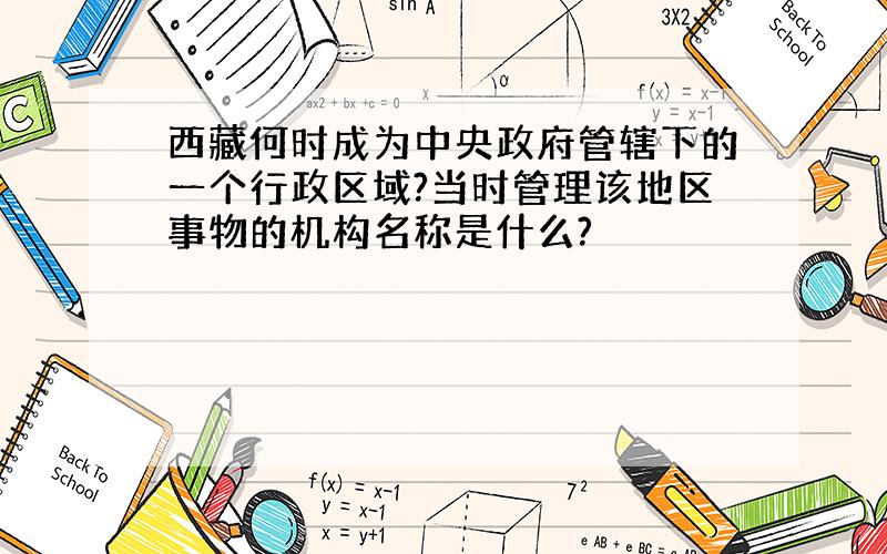 西藏何时成为中央政府管辖下的一个行政区域?当时管理该地区事物的机构名称是什么?