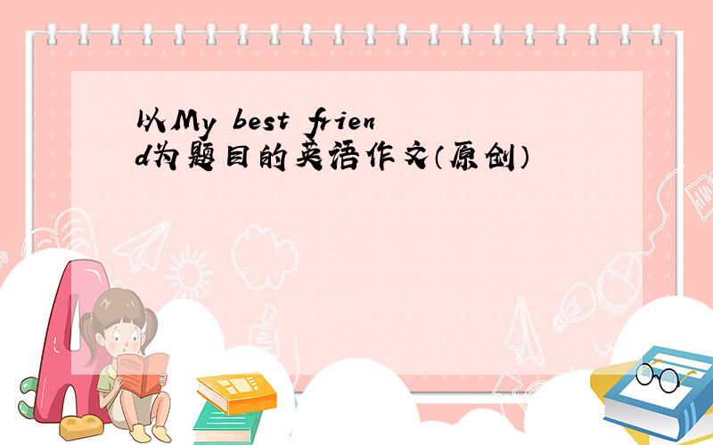 以My best friend为题目的英语作文（原创）