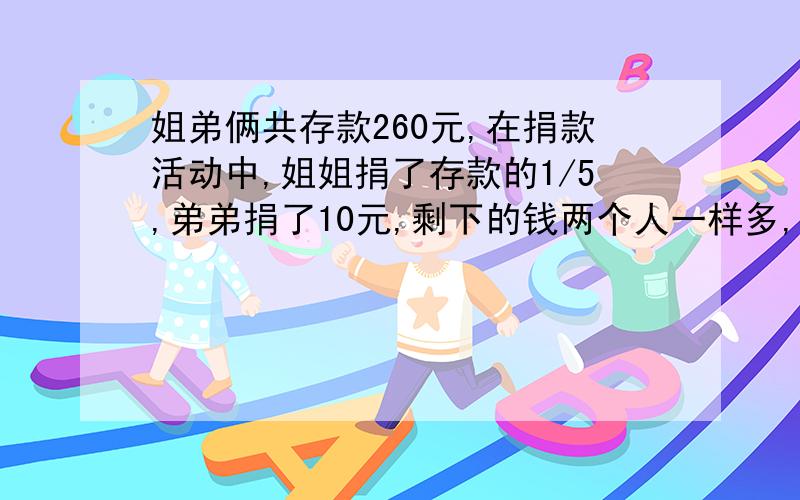 姐弟俩共存款260元,在捐款活动中,姐姐捐了存款的1/5,弟弟捐了10元,剩下的钱两个人一样多,原来姐弟俩