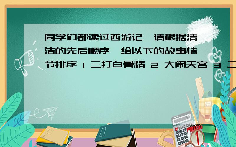 同学们都读过西游记,请根据清洁的先后顺序,给以下的故事情节排序 1 三打白骨精 2 大闹天宫 3 三借芭蕉扇