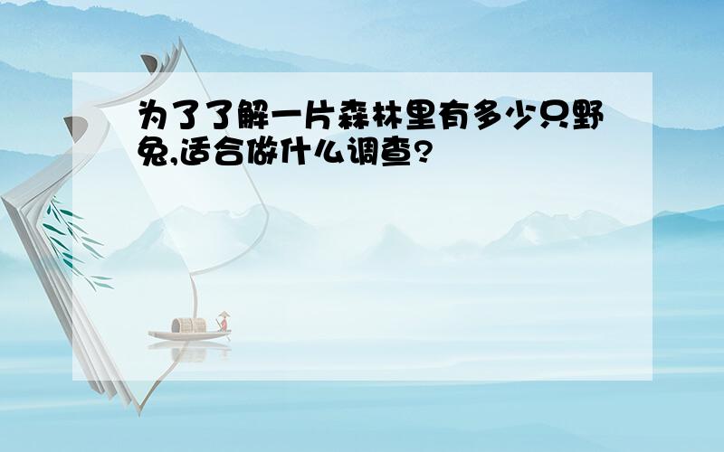 为了了解一片森林里有多少只野兔,适合做什么调查?