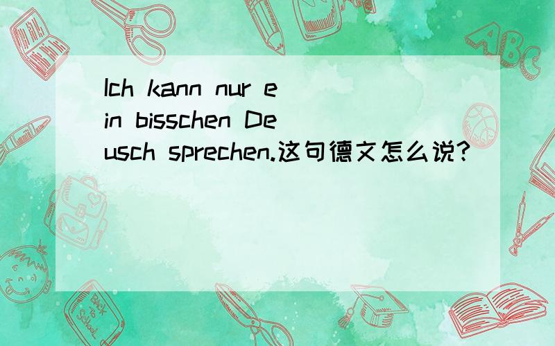 Ich kann nur ein bisschen Deusch sprechen.这句德文怎么说?