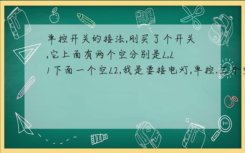 单控开关的接法,刚买了个开关,它上面有两个空分别是L,L1下面一个空L2,我是要接电灯,单控.三个空怎么接四根线?我好纠