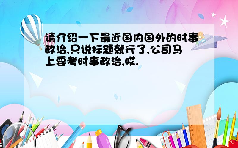 请介绍一下最近国内国外的时事政治,只说标题就行了,公司马上要考时事政治,哎.