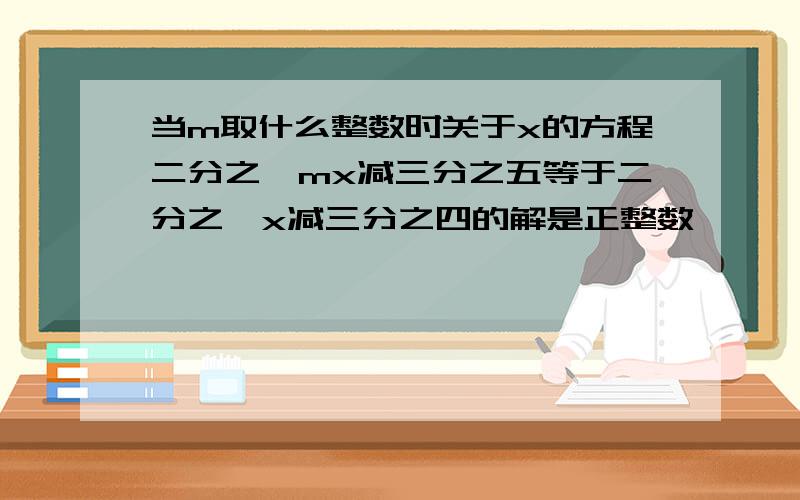 当m取什么整数时关于x的方程二分之一mx减三分之五等于二分之一x减三分之四的解是正整数