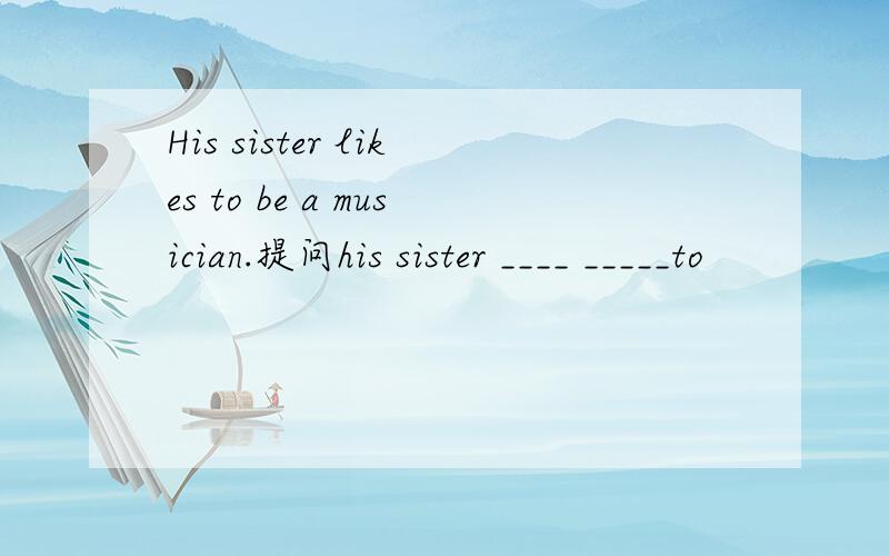 His sister likes to be a musician.提问his sister ____ _____to