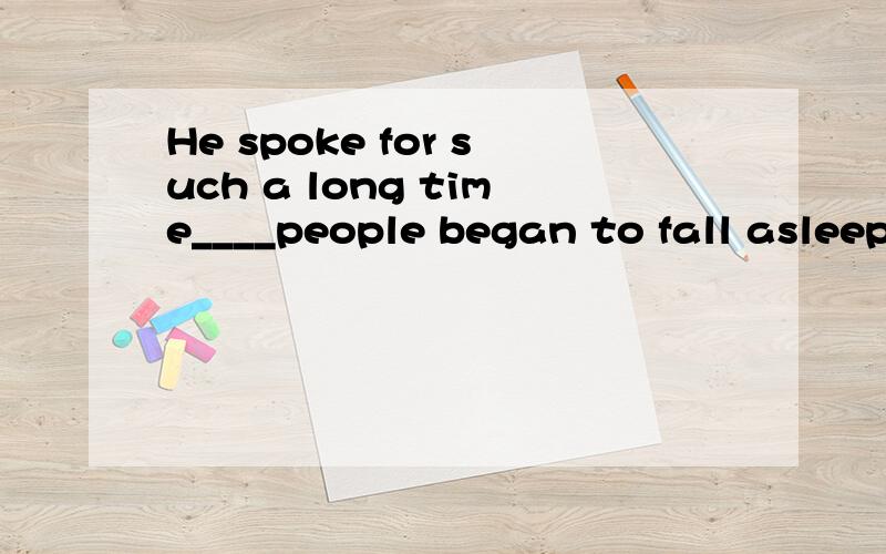 He spoke for such a long time____people began to fall asleep