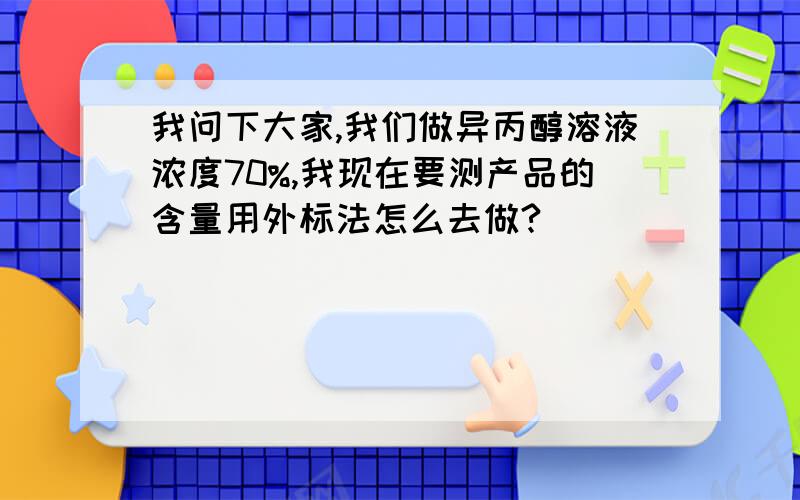 我问下大家,我们做异丙醇溶液浓度70%,我现在要测产品的含量用外标法怎么去做?