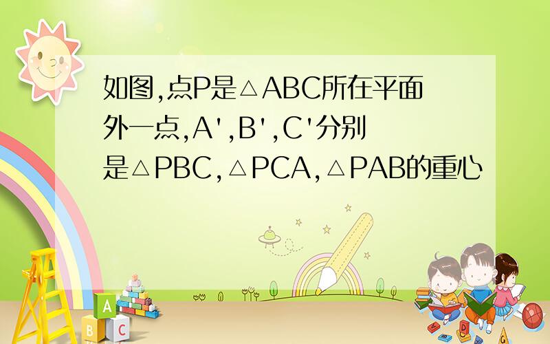 如图,点P是△ABC所在平面外一点,A',B',C'分别是△PBC,△PCA,△PAB的重心