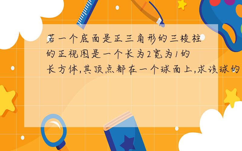 若一个底面是正三角形的三棱柱的正视图是一个长为2宽为1的长方体,其顶点都在一个球面上,求该球的表面积