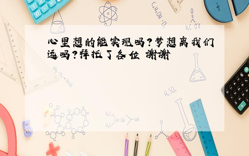 心里想的能实现吗?梦想离我们远吗?拜托了各位 谢谢