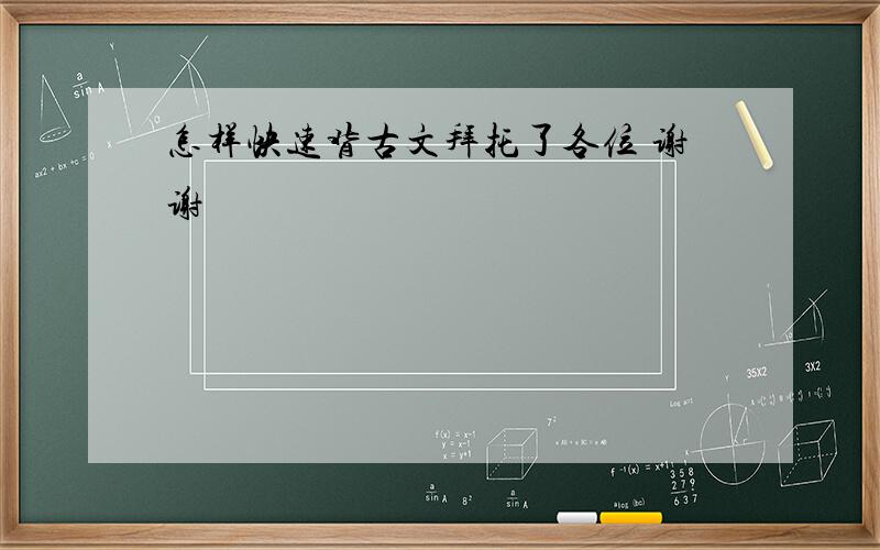 怎样快速背古文拜托了各位 谢谢