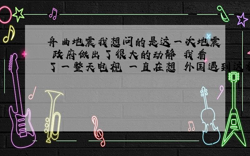 舟曲地震我想问的是这一次地震 政府做出了很大的动静 我看了一整天电视 一直在想 外国遇到这种事情 我没认真看 泥石流就泥