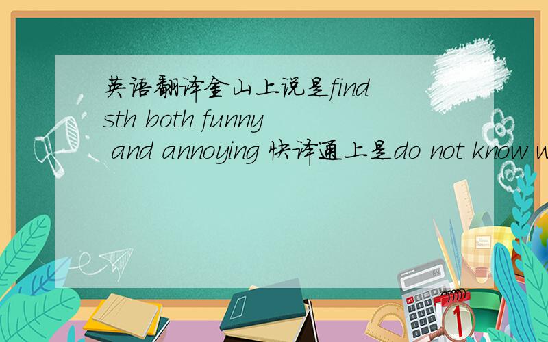 英语翻译金山上说是find sth both funny and annoying 快译通上是do not know w