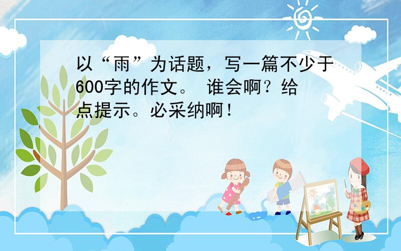 以“雨”为话题，写一篇不少于600字的作文。 谁会啊？给点提示。必采纳啊！