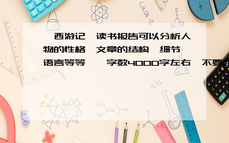 《西游记》读书报告可以分析人物的性格、文章的结构、细节、语言等等……字数4000字左右,不要超过20000字.