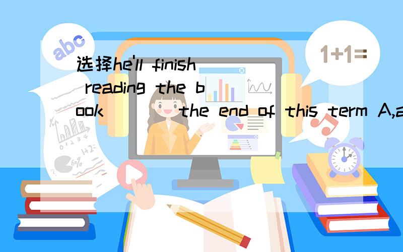 选择he'll finish reading the book ___ the end of this term A,a