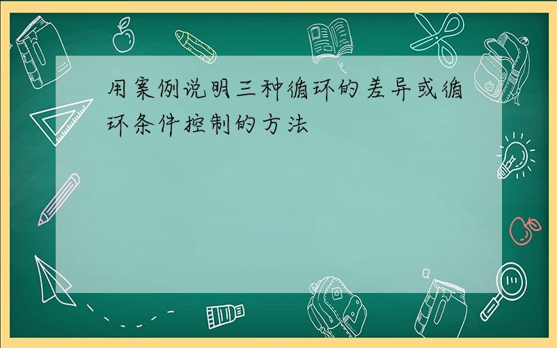 用案例说明三种循环的差异或循环条件控制的方法