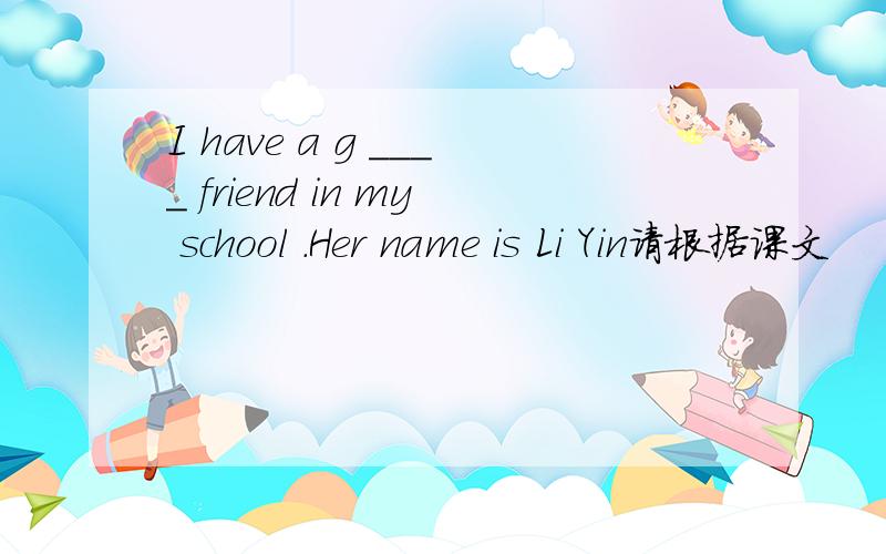 I have a g ____ friend in my school .Her name is Li Yin请根据课文