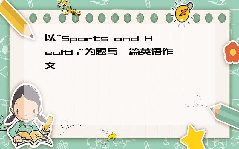 以“Sports and Health”为题写一篇英语作文