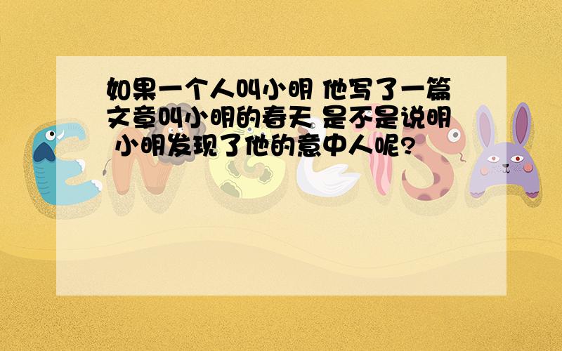 如果一个人叫小明 他写了一篇文章叫小明的春天 是不是说明 小明发现了他的意中人呢?