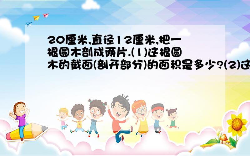 20厘米,直径12厘米,把一根圆木剖成两片.(1)这根圆木的截面(剖开部分)的面积是多少?(2)这片木料的表面积和体积各