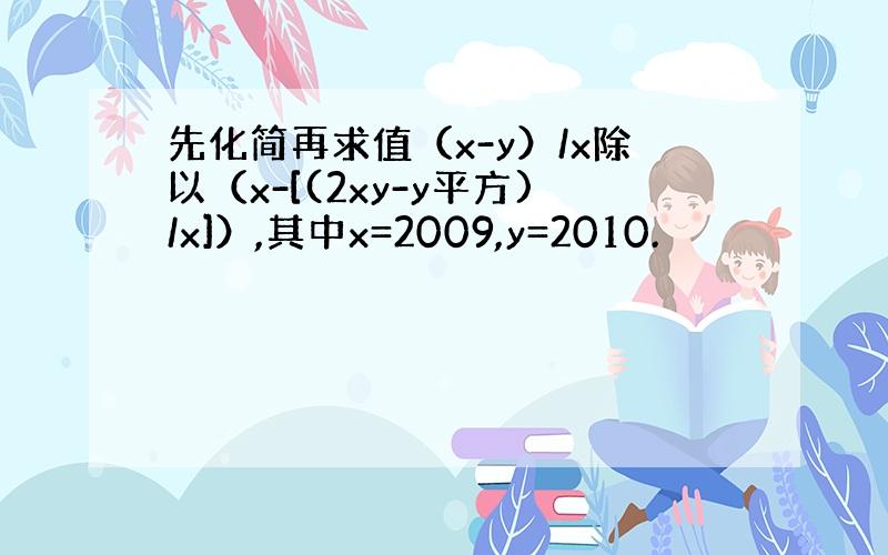 先化简再求值（x-y）/x除以（x-[(2xy-y平方)/x]）,其中x=2009,y=2010.