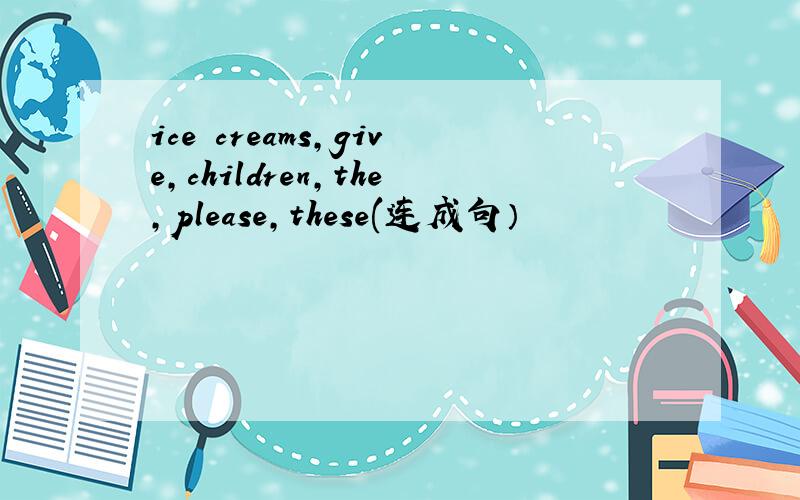 ice creams,give,children,the,please,these(连成句）