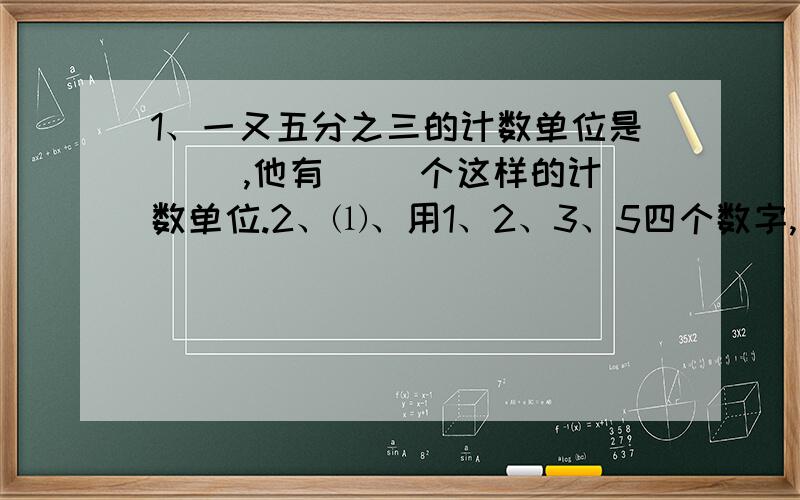 1、一又五分之三的计数单位是（ ）,他有（ ）个这样的计数单位.2、⑴、用1、2、3、5四个数字,能