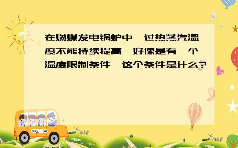 在燃煤发电锅炉中,过热蒸汽温度不能持续提高,好像是有一个温度限制条件,这个条件是什么?