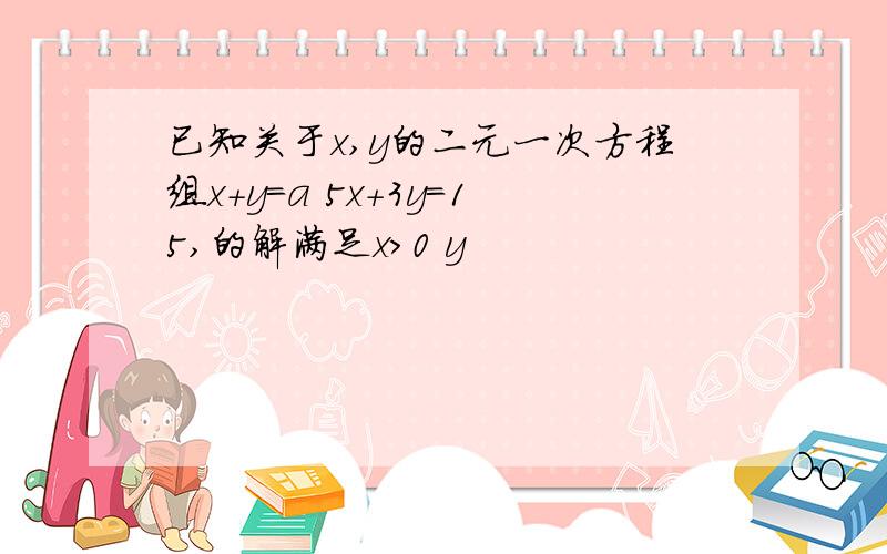 已知关于x,y的二元一次方程组x+y=a 5x+3y=15,的解满足x>0 y