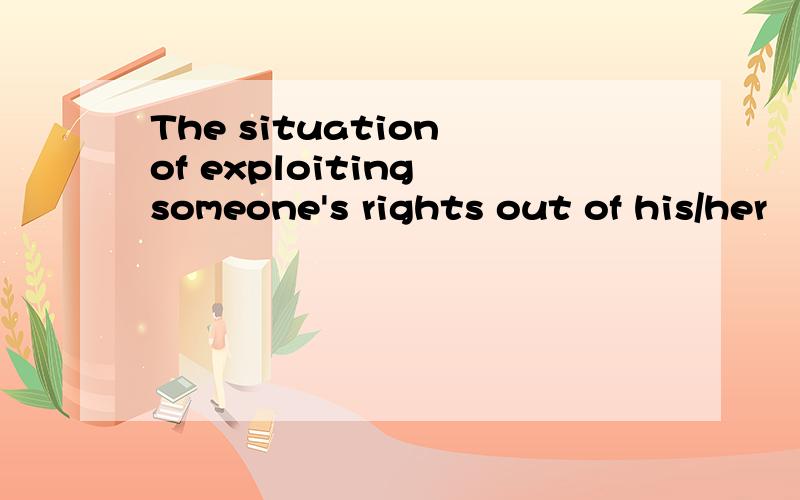 The situation of exploiting someone's rights out of his/her