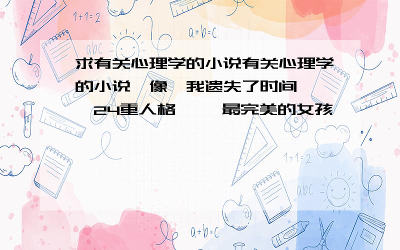 求有关心理学的小说有关心理学的小说,像《我遗失了时间》 《24重人格》 《最完美的女孩》