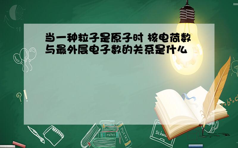 当一种粒子是原子时 核电荷数与最外层电子数的关系是什么