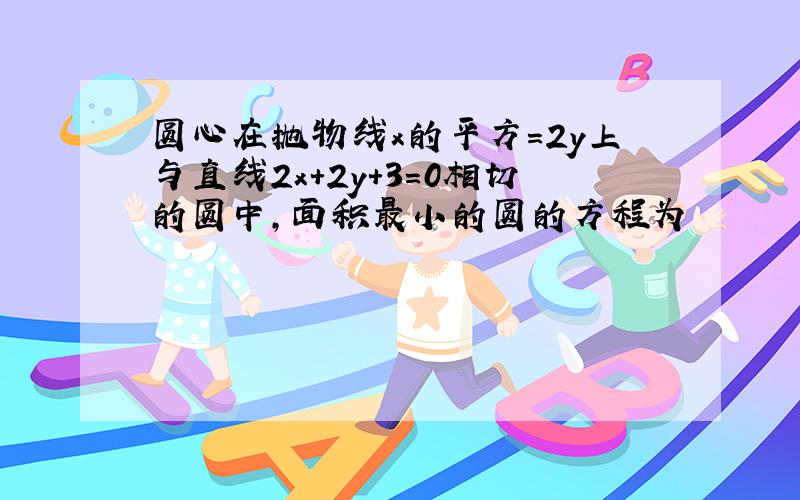 圆心在抛物线x的平方=2y上与直线2x+2y+3=0相切的圆中,面积最小的圆的方程为